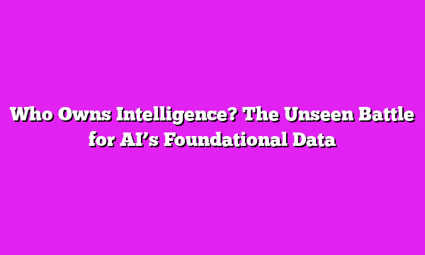 Who Owns Intelligence? The Unseen Battle for AIβs Foundational Data