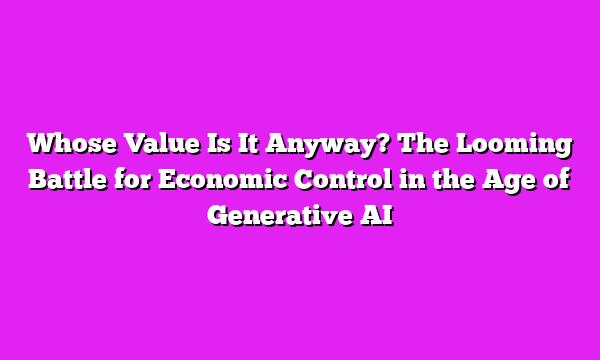 Whose Value Is It Anyway? The Looming Battle for Economic Control in the Age of Generative AI