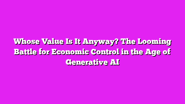 Whose Value Is It Anyway? The Looming Battle for Economic Control in the Age of Generative AI