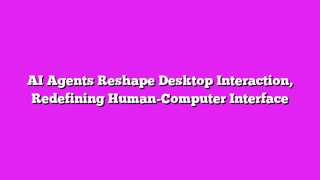 AI Agents Reshape Desktop Interaction, Redefining Human-Computer Interface