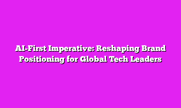 AI-First Imperative: Reshaping Brand Positioning for Global Tech Leaders
