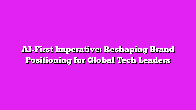 AI-First Imperative: Reshaping Brand Positioning for Global Tech Leaders