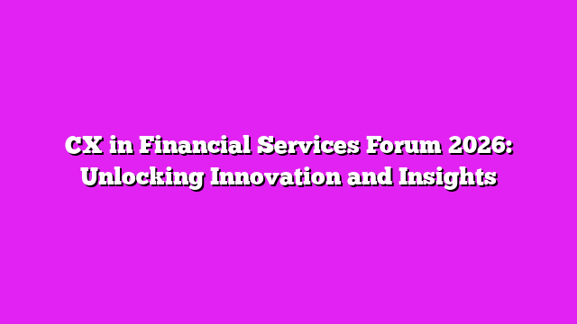 CX in Financial Services Forum 2026: Unlocking Innovation and Insights
