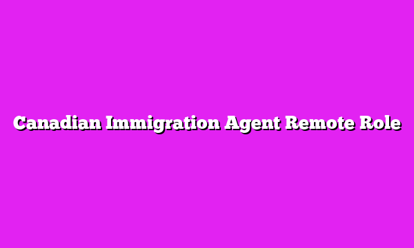 Canadian Immigration Agent Remote Role