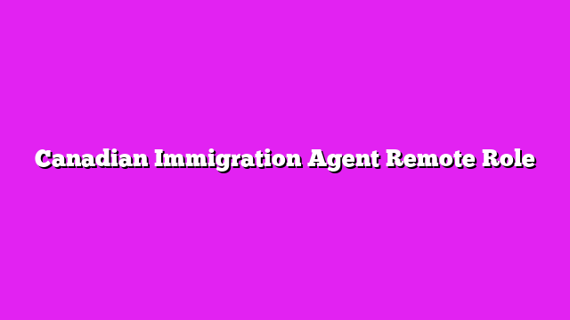Canadian Immigration Agent Remote Role