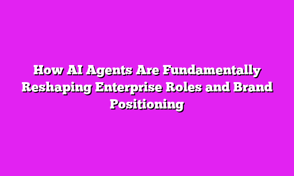 How AI Agents Are Fundamentally Reshaping Enterprise Roles and Brand Positioning