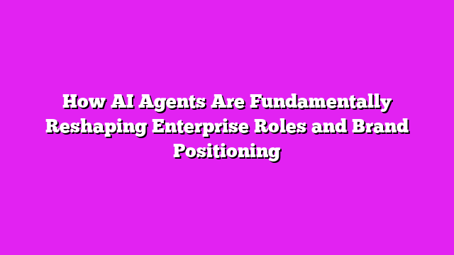 How AI Agents Are Fundamentally Reshaping Enterprise Roles and Brand Positioning