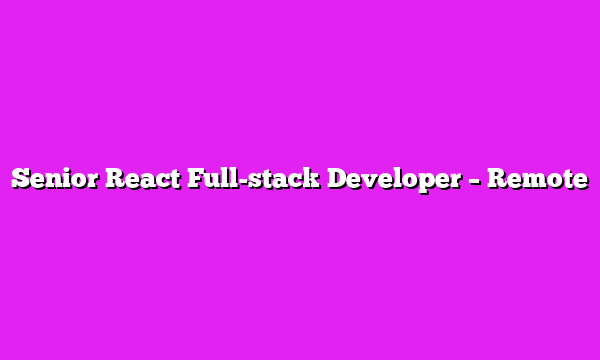 Senior React Full-stack Developer – Remote