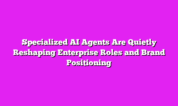 Specialized AI Agents Are Quietly Reshaping Enterprise Roles and Brand Positioning