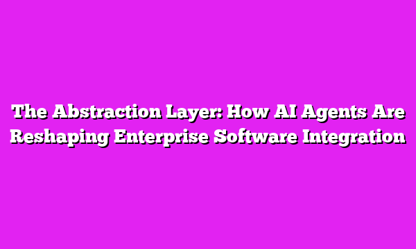 The Abstraction Layer: How AI Agents Are Reshaping Enterprise Software Integration