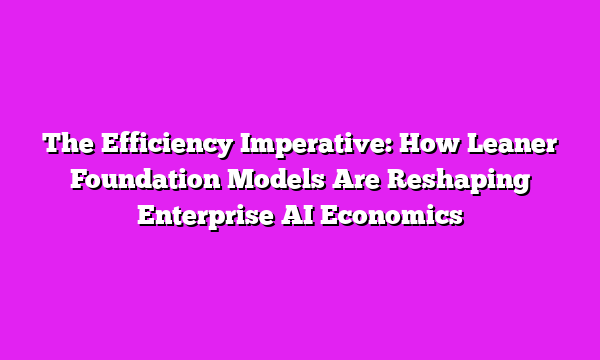 The Efficiency Imperative: How Leaner Foundation Models Are Reshaping Enterprise AI Economics