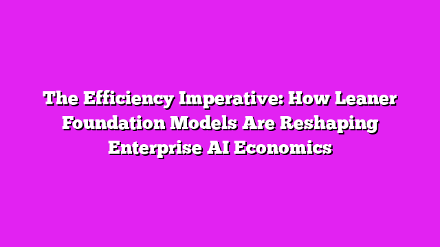 The Efficiency Imperative: How Leaner Foundation Models Are Reshaping Enterprise AI Economics