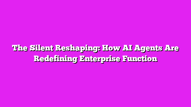 The Silent Reshaping: How AI Agents Are Redefining Enterprise Function