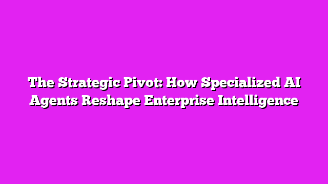 The Strategic Pivot: How Specialized AI Agents Reshape Enterprise Intelligence