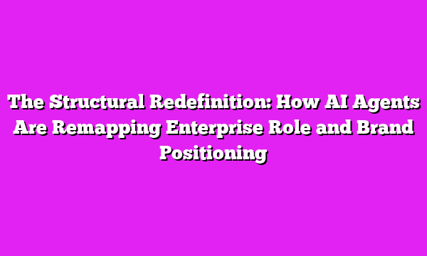 The Structural Redefinition: How AI Agents Are Remapping Enterprise Role and Brand Positioning