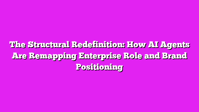 The Structural Redefinition: How AI Agents Are Remapping Enterprise Role and Brand Positioning