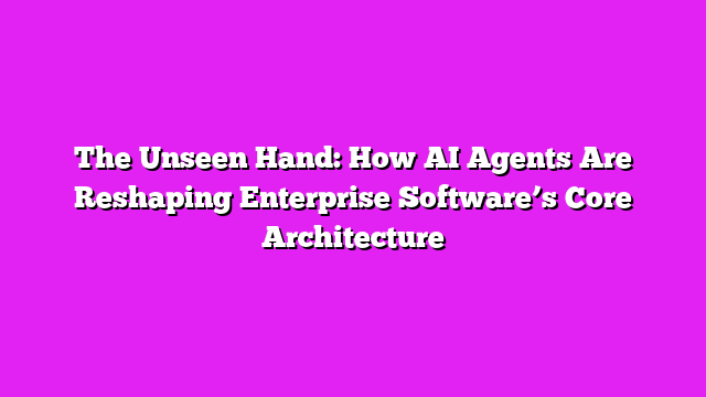 The Unseen Hand: How AI Agents Are Reshaping Enterprise Softwareβs Core Architecture