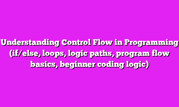 Understanding Control Flow in Programming (if/else, loops, logic paths, program flow basics, beginner coding logic)