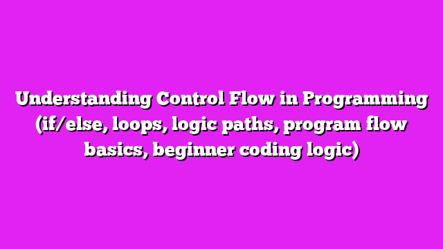 Understanding Control Flow in Programming (if/else, loops, logic paths, program flow basics, beginner coding logic)