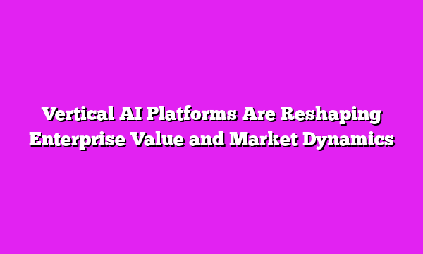 Vertical AI Platforms Are Reshaping Enterprise Value and Market Dynamics