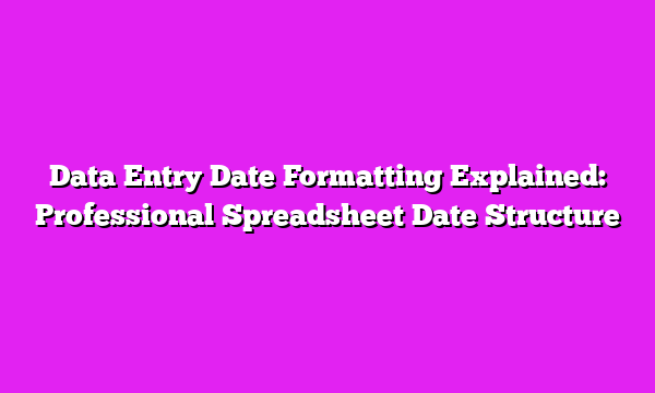 Data Entry Date Formatting Explained: Professional Spreadsheet Date Structure