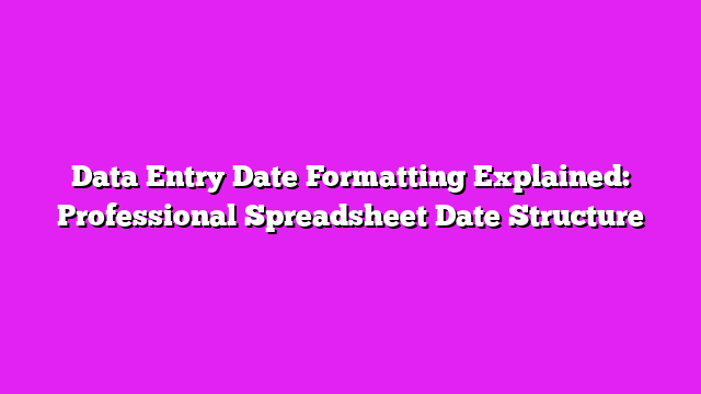 Data Entry Date Formatting Explained: Professional Spreadsheet Date Structure
