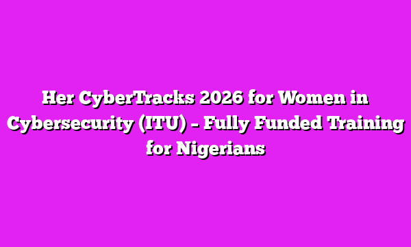 Her CyberTracks 2026 for Women in Cybersecurity (ITU) – Fully Funded Training for Nigerians