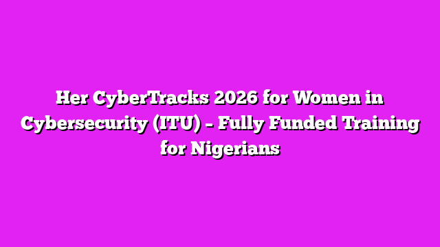 Her CyberTracks 2026 for Women in Cybersecurity (ITU) – Fully Funded Training for Nigerians