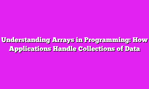 Understanding Arrays in Programming: How Applications Handle Collections of Data